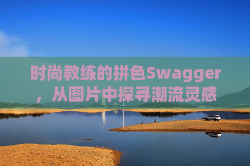时尚教练的拼色Swagger，从图片中探寻潮流灵感