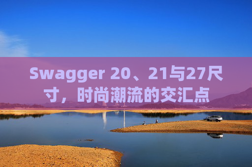 Swagger 20、21与27尺寸，时尚潮流的交汇点